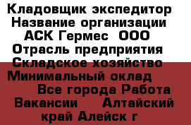 Кладовщик-экспедитор › Название организации ­ АСК Гермес, ООО › Отрасль предприятия ­ Складское хозяйство › Минимальный оклад ­ 20 000 - Все города Работа » Вакансии   . Алтайский край,Алейск г.